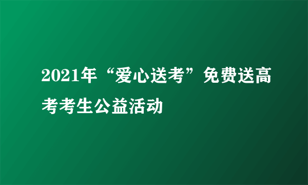 2021年“爱心送考”免费送高考考生公益活动