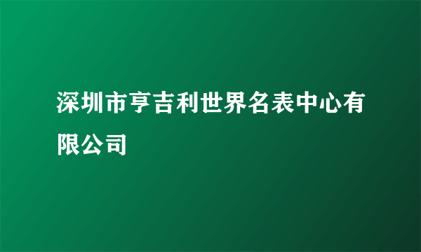 深圳市亨吉利世界名表中心有限公司