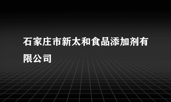 石家庄市新太和食品添加剂有限公司