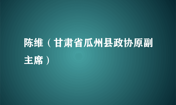 陈维（甘肃省瓜州县政协原副主席）