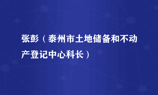 张彭（泰州市土地储备和不动产登记中心科长）