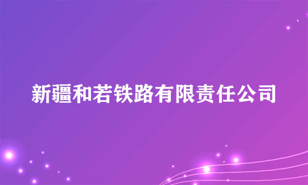 新疆和若铁路有限责任公司