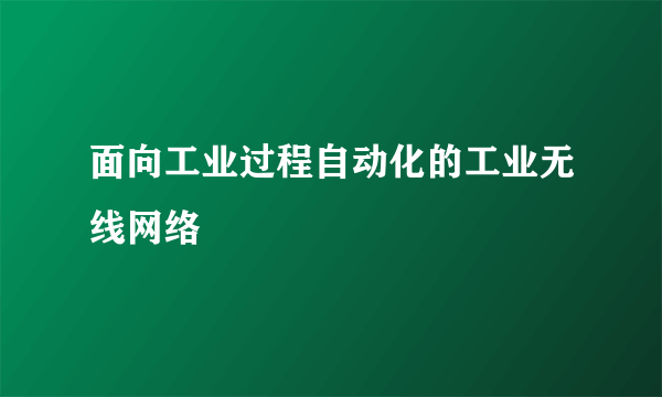 面向工业过程自动化的工业无线网络