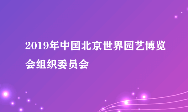 2019年中国北京世界园艺博览会组织委员会