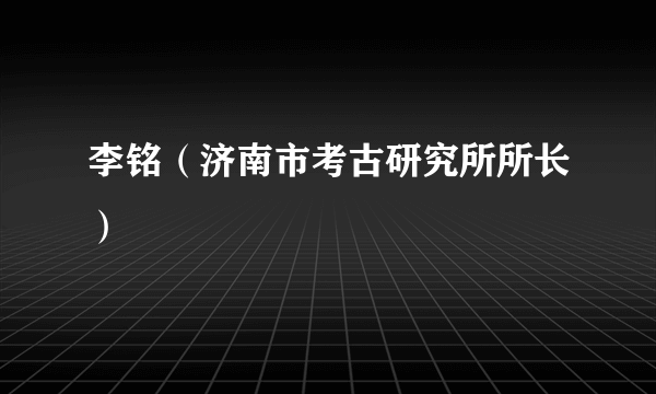 李铭（济南市考古研究所所长）