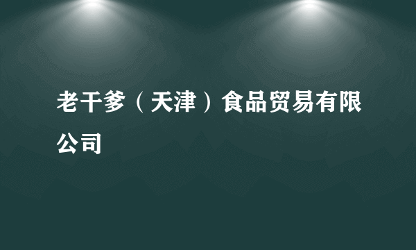 老干爹（天津）食品贸易有限公司