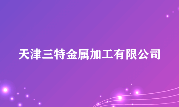 天津三特金属加工有限公司