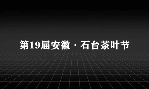 第19届安徽·石台茶叶节