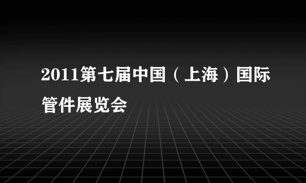 2011第七届中国（上海）国际管件展览会