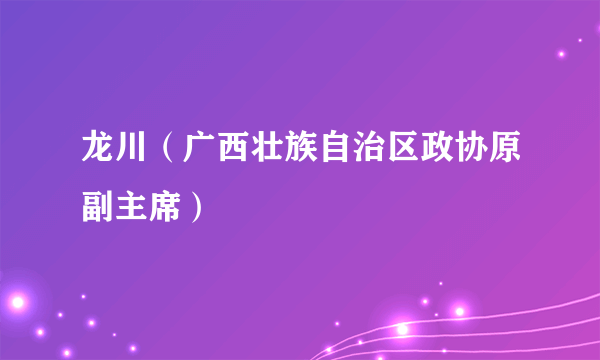 龙川（广西壮族自治区政协原副主席）