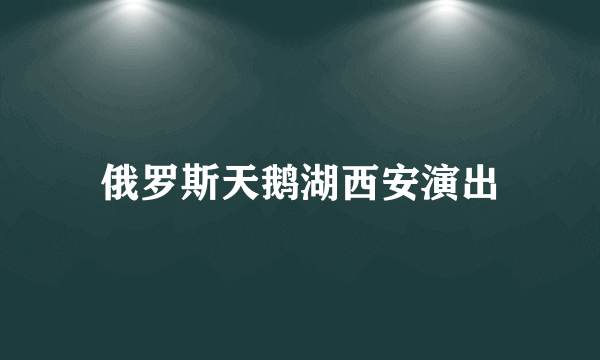 俄罗斯天鹅湖西安演出