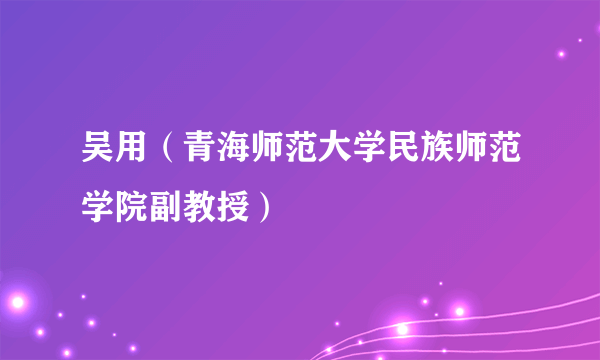 吴用（青海师范大学民族师范学院副教授）