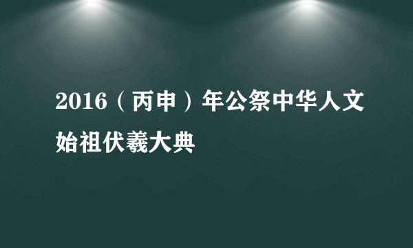 2016（丙申）年公祭中华人文始祖伏羲大典