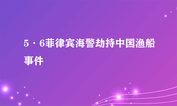 5·6菲律宾海警劫持中国渔船事件