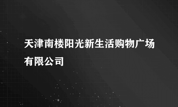 天津南楼阳光新生活购物广场有限公司