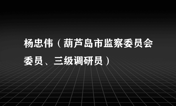 杨忠伟（葫芦岛市监察委员会委员、三级调研员）