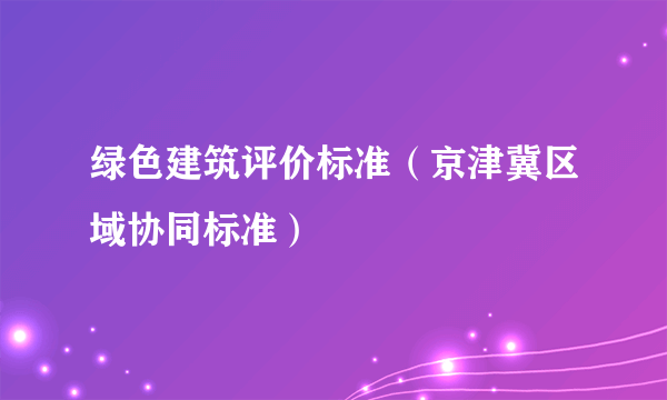 绿色建筑评价标准（京津冀区域协同标准）