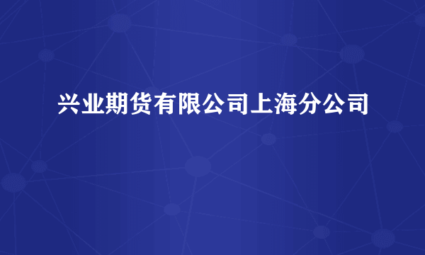 兴业期货有限公司上海分公司