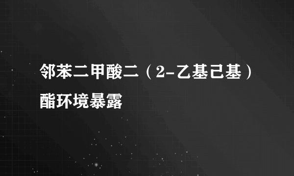 邻苯二甲酸二（2-乙基己基）酯环境暴露