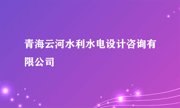 青海云河水利水电设计咨询有限公司