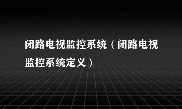 闭路电视监控系统（闭路电视监控系统定义）