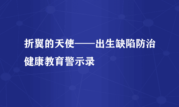 折翼的天使——出生缺陷防治健康教育警示录