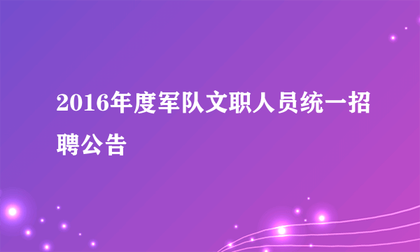 2016年度军队文职人员统一招聘公告