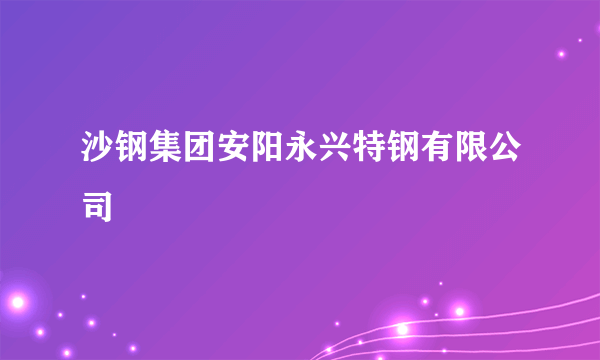 沙钢集团安阳永兴特钢有限公司