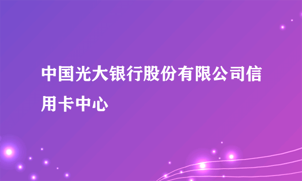 中国光大银行股份有限公司信用卡中心