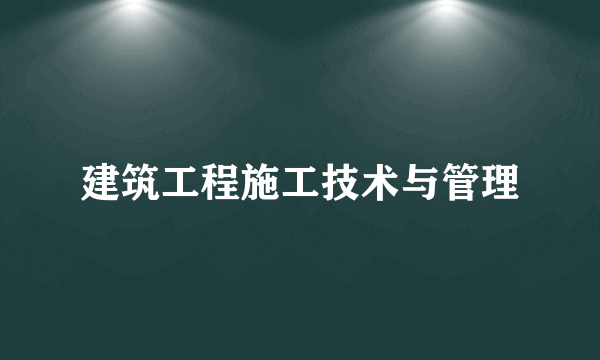 建筑工程施工技术与管理