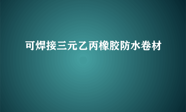 可焊接三元乙丙橡胶防水卷材