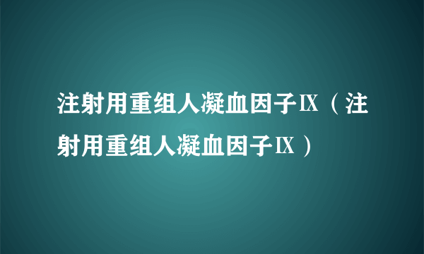 注射用重组人凝血因子Ⅸ（注射用重组人凝血因子Ⅸ）