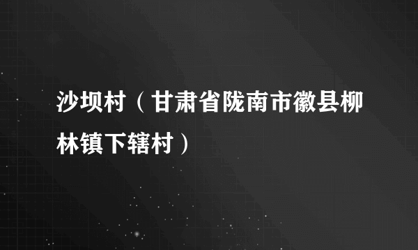 沙坝村（甘肃省陇南市徽县柳林镇下辖村）