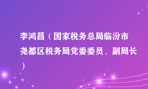 李鸿昌（国家税务总局临汾市尧都区税务局党委委员、副局长）