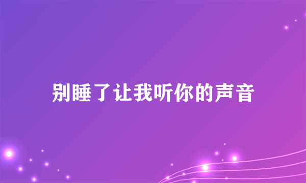 别睡了让我听你的声音