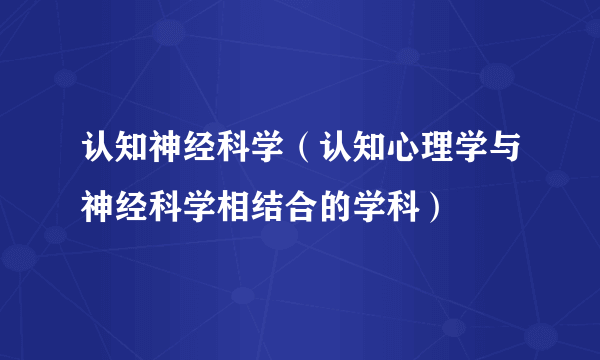 认知神经科学（认知心理学与神经科学相结合的学科）