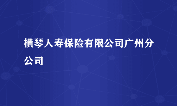 横琴人寿保险有限公司广州分公司