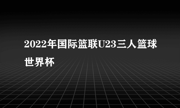 2022年国际篮联U23三人篮球世界杯