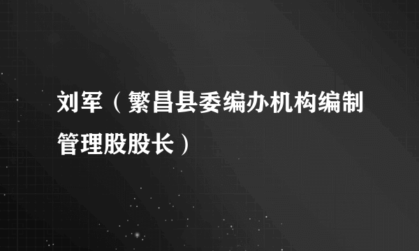 刘军（繁昌县委编办机构编制管理股股长）