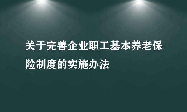 关于完善企业职工基本养老保险制度的实施办法