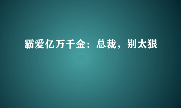 霸爱亿万千金：总裁，别太狠