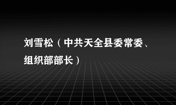 刘雪松（中共天全县委常委、组织部部长）