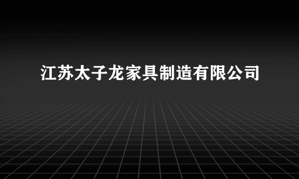 江苏太子龙家具制造有限公司