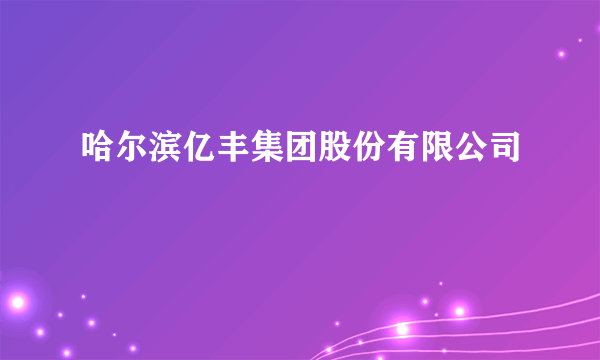 哈尔滨亿丰集团股份有限公司