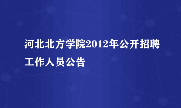 河北北方学院2012年公开招聘工作人员公告