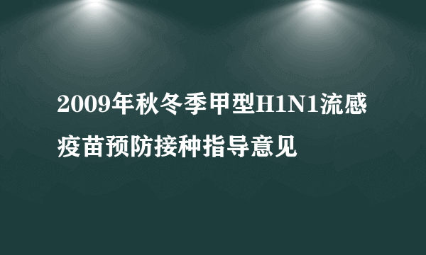 2009年秋冬季甲型H1N1流感疫苗预防接种指导意见