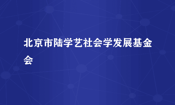 北京市陆学艺社会学发展基金会