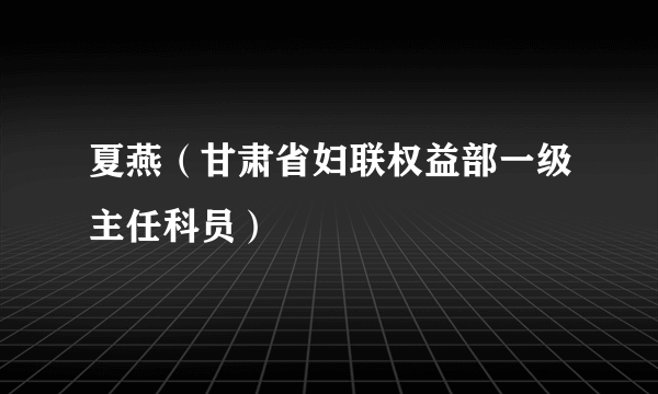 夏燕（甘肃省妇联权益部一级主任科员）