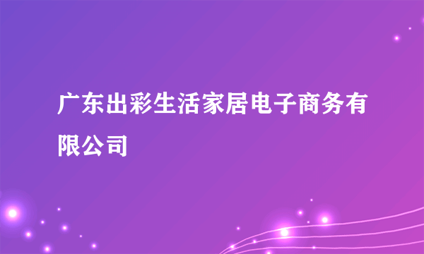 广东出彩生活家居电子商务有限公司