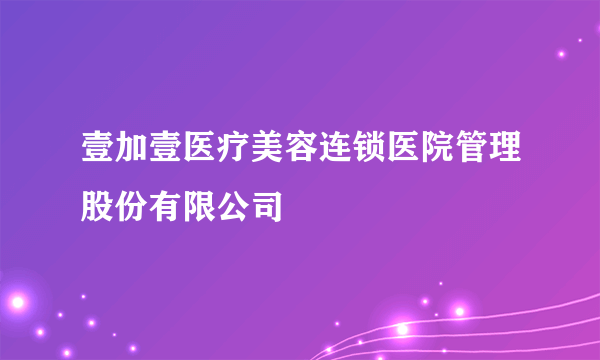 壹加壹医疗美容连锁医院管理股份有限公司